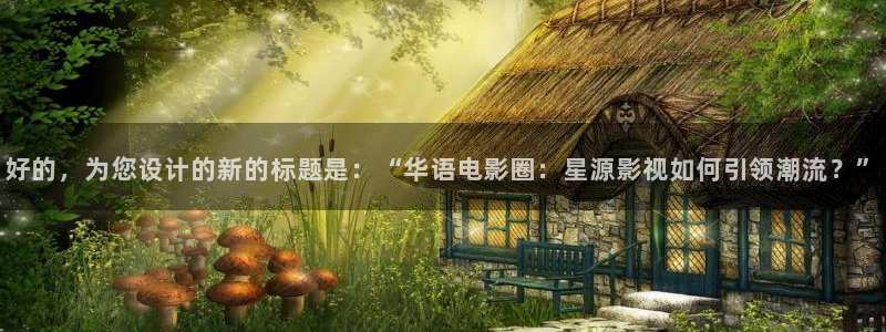 第七影院 神马电影网：好的，为您设计的新的标题是：“华语电影圈：星源影视如何引领潮流？”